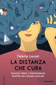 Libro La distanza che cura. Viaggio verso l'indipendenza emotiva dai legami familiari Valeria Locati