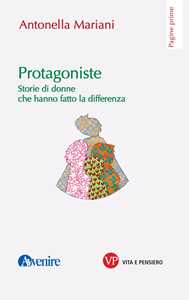 Libro Protagoniste. Storie di donne che hanno fatto la differenza Antonella Mariani