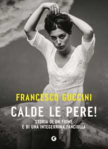 Libro Calde le pere! Storia di un fiume e di una integerrima fanciulla Francesco Guccini