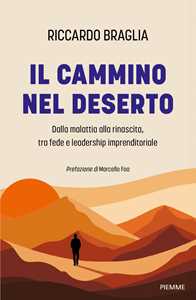 Libro Il cammino nel deserto. Dalla malattia alla rinascita, tra fede e leadership imprenditoriale Riccardo Braglia