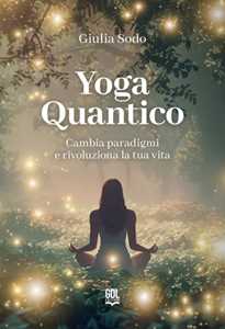 Libro Yoga quantico. Cambia paradigmi e rivoluziona la tua vita Giulia Sodo