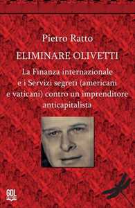 Libro Eliminare Olivetti. La finanza internazionale e i servizi segreti (americani e vaticani) contro un imprenditore anticapitalista Pietro Ratto